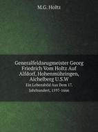 Generalfeldzeugmeister Georg Friedrich Vom Holtz Auf Alfdorf, Hohenmuhringen, Aichelberg U.s.w Ein Lebensbild Aus Dem 17. Jahrhundert, 1597-1666 di M G Holtz edito da Book On Demand Ltd.