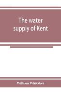 The water supply of Kent. With records of sinkings and borings di William Whitaker edito da Alpha Editions