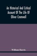 An Historical And Critical Account Of The Life Of Oliver Cromwell, Lord Protector Of The Commonwealth Of England, Scotland, And Ireland di William Harris edito da Alpha Editions