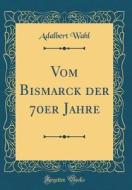 Vom Bismarck Der 70er Jahre (Classic Reprint) di Adalbert Wahl edito da Forgotten Books