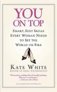 You on Top: Smart, Sexy Skills Every Woman Needs to Set the World on Fire di Kate White edito da GRAND CENTRAL PUBL