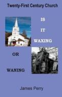 The Twenty-First Century Church: Is It Waxing or Waning di James Perry edito da Theocentric Publishing Group