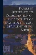 Papers In Reference To Commutation Of The Sentence Of Death In The Case Of Valentine F.C. Shortis [microform] di Anonymous edito da Legare Street Press