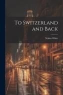 To Switzerland and Back di Walter White edito da LEGARE STREET PR
