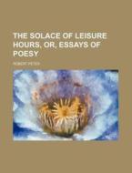 The Solace of Leisure Hours, Or, Essays of Poesy di Robert Peter edito da Rarebooksclub.com