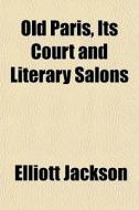 Old Paris, Its Court And Literary Salons di Elliott Jackson edito da General Books