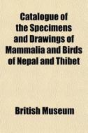 Catalogue Of The Specimens And Drawings Of Mammalia And Birds Of Nepal And Thibet di British Museum edito da General Books Llc
