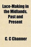 Lace-making In The Midlands, Past And Pr di C. C. Channer edito da General Books