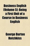 Business English Volume 5 ; Being A Fir di George Burton Hotchkiss edito da General Books
