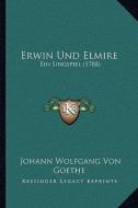 Erwin Und Elmire: Ein Singspiel (1788) di Johann Wolfgang Von Goethe edito da Kessinger Publishing