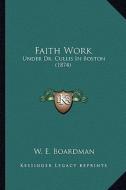 Faith Work: Under Dr. Cullis in Boston (1874) di W. E. Boardman edito da Kessinger Publishing