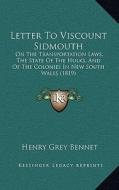 Letter to Viscount Sidmouth: On the Transportation Laws, the State of the Hulks, and of the Colonies in New South Wales (1819) di Henry Grey Bennet edito da Kessinger Publishing