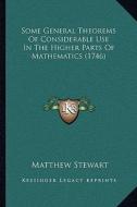 Some General Theorems of Considerable Use in the Higher Parts of Mathematics (1746) di Matthew Stewart edito da Kessinger Publishing
