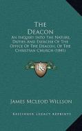 The Deacon: An Inquiry Into the Nature, Duties and Exercise of the Office of the Deacon, of the Christian Church (1841) di James McLeod Willson edito da Kessinger Publishing