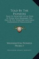 Told by the Pioneers: Tales of Frontier Life as Told by Those Who Remember the Days of the Territory and Early Statehood of Washington di Washington Pioneer Project edito da Kessinger Publishing