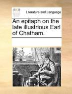 An Epitaph On The Late Illustrious Earl Of Chatham. di Multiple Contributors edito da Gale Ecco, Print Editions