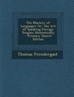 The Mastery of Languages: Or, the Art of Speaking Foreign Tongues Idiomatically - Primary Source Edition di Thomas Prendergast edito da Nabu Press