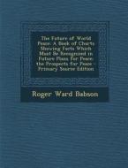 The Future of World Peace: A Book of Charts Showing Facts Which Must Be Recognized in Future Plans for Peace; The Prospects for Peace - Primary S di Roger Ward Babson edito da Nabu Press