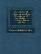 The Science of Ethics as Based on the Science of Knowledge - Primary Source Edition di Johann Gottlieb Fichte edito da Nabu Press