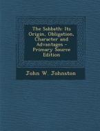The Sabbath: Its Origin, Obligation, Character and Advantages - Primary Source Edition di John W. Johnston edito da Nabu Press