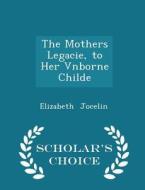 The Mothers Legacie, To Her Vnborne Childe - Scholar's Choice Edition di Elizabeth Jocelin edito da Scholar's Choice