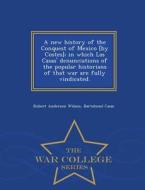 A New History Of The Conquest Of Mexico [by Costes]; In Which Las Casas' Denunciations Of The Popular Historians Of That War Are Fully Vindicated. - W di Robert Anderson Wilson, Bartolome De Las Casas edito da War College Series