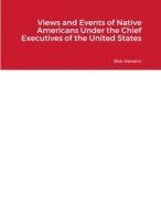 Views and Events of Native Americans Under the Chief Executives of the United States di Bob Navarro edito da Lulu.com