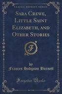 Sara Crewe, Little Saint Elizabeth, And Other Stories (classic Reprint) di Frances Hodgson Burnett edito da Forgotten Books