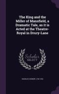 The King And The Miller Of Mansfield, A Dramatic Tale, As It Is Acted At The Theatre-royal In Drury-lane di Robert Dodsley edito da Palala Press