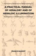 A Practical Manual Of Heraldry And Of Heraldic Illumination di Francis Baigent edito da Carveth Press