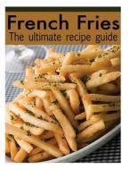 French Fries: The Ultimate Recipe Guide - Over 30 Delicious & Best Selling Recipes di Jacob Palmar edito da Createspace