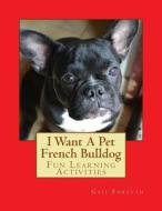 I Want a Pet French Bulldog: Fun Learning Activities di Gail Forsyth edito da Createspace