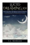 Lucid Dreaming 101: Back to the Basics: The Beginner's Guide to Exploring Lucid Dreaming, New Worlds, & Inner Creativity di S. J. Morgan edito da Createspace