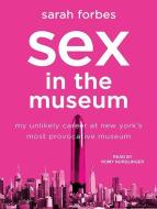 Sex in the Museum: My Unlikely Career at New York's Most Provocative Museum di Sarah Forbes edito da Tantor Audio