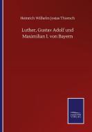 Luther, Gustav Adolf und Maximilian I. von Bayern di Heinrich Wilhelm Josias Thiersch edito da Salzwasser-Verlag GmbH