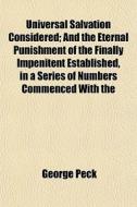 Universal Salvation Considered; And The Eternal Punishment Of The Finally Impenitent Established, In A Series Of Numbers Commenced With The Signature  di George Peck edito da General Books Llc