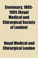 Centenary, 1805-1905 [royal Medical And Chirurgical Society Of London] di Norman Moore, Royal Medical & Chirurgical of London, Royal Medical and Chirurgical London edito da General Books Llc