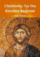 Christianity: For The Absolute Beginner di Chris Shields edito da LULU PR