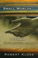 Small Worlds: Adopted Sons, Pet Piranhas, and Other Mortal Concerns di Robert Klose edito da University of Missouri Press
