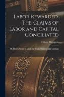 Labor Rewarded. The Claims of Labor and Capital Conciliated; or, How to Secure to Labor the Whole Products of its Exertions .. di William Thompson edito da LEGARE STREET PR