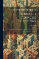 Metropolitan Borough Councils Elections: A Guide to the Election of the Mayor, Aldermen and Councillors of Metropolitan Boroughs di John Hunt edito da LEGARE STREET PR