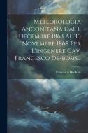 Meteorologia Anconitana Dal 1. Decembre 1863 Al 30 Novembre 1868 Per L'ingenere Cav. Francesco De-bosis... di Francesco De-Bosis edito da LEGARE STREET PR