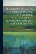 Selections From The Conversations And Unpublished Writings Of Rev. Edward Payson, D.d., Late Of Portland di Edward Payson edito da LEGARE STREET PR