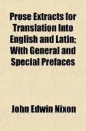 Prose Extracts For Translation Into English And Latin; With General And Special Prefaces di John Edwin Nixon edito da General Books Llc