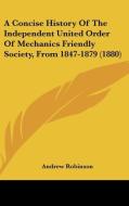 A Concise History of the Independent United Order of Mechanics Friendly Society, from 1847-1879 (1880) di Andrew Robinson edito da Kessinger Publishing