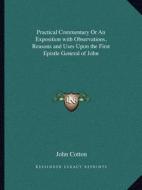 Practical Commentary or an Exposition with Observations, Reasons and Uses Upon the First Epistle General of John di John Cotton edito da Kessinger Publishing