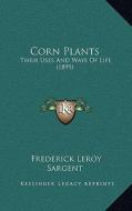 Corn Plants: Their Uses and Ways of Life (1899) di Frederick Leroy Sargent edito da Kessinger Publishing