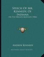 Speech of Mr. Kennedy, of Indiana: On the Oregon Question (1846) di Andrew Kennedy edito da Kessinger Publishing