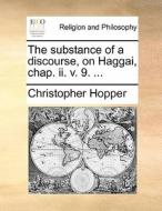 The Substance Of A Discourse, On Haggai, Chap. Ii. V. 9. di Christopher Hopper edito da Gale Ecco, Print Editions