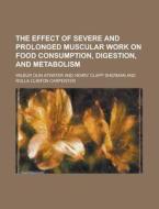 The Effect Of Severe And Prolonged Muscular Work On Food Consumption, Digestion, And Metabolism di United States General Accounting Office, Wilbur Olin Atwater edito da Rarebooksclub.com
